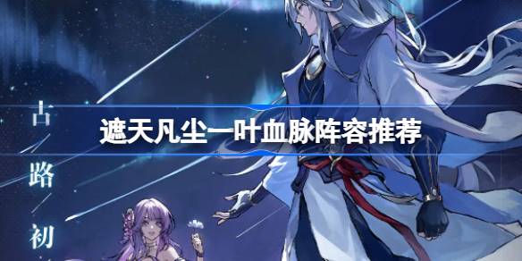 遮天凡尘一叶血脉阵容推荐 遮天凡尘一叶血脉阵容怎么搭配(图1)