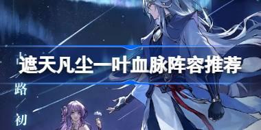 遮天凡尘一叶血脉阵容推荐 遮天凡尘一叶血脉阵容怎么搭配