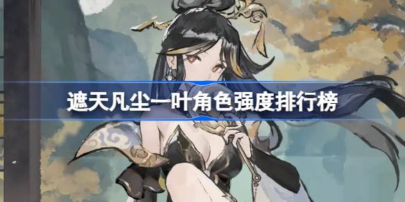遮天凡尘一叶角色强度排行榜 遮天凡尘一叶角色强度怎么样(图1)