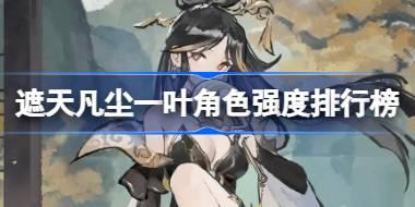 遮天凡尘一叶角色强度排行榜 遮天凡尘一叶角色强度怎么样