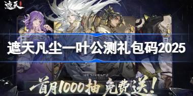 遮天凡尘一叶公测礼包码大全 遮天凡尘一叶公测兑换码最新2025