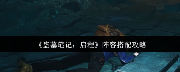 《盗墓笔记：启程》阵容搭配攻略