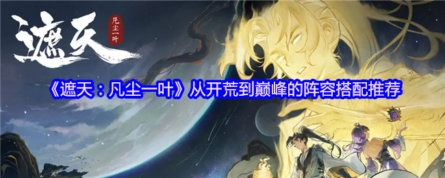 《遮天：凡尘一叶》从开荒到巅峰的阵容搭配推荐(图1)