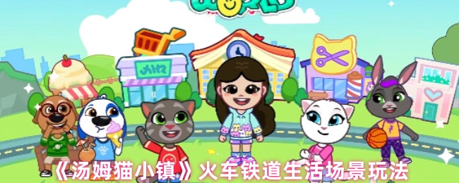 《汤姆猫小镇》火车铁道生活场景玩法