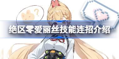 绝区零爱丽丝技能有那哪些呢 绝区零爱丽丝技能连招介绍