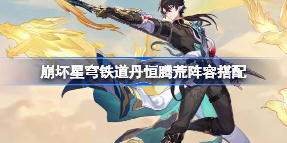 崩坏星穹铁道丹恒腾荒阵容搭配 崩坏星穹铁道丹恒腾荒阵容该怎么搭配(图1)