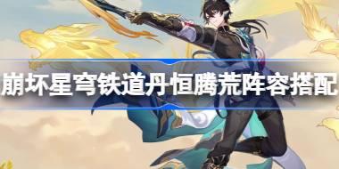 崩坏星穹铁道丹恒腾荒阵容搭配 崩坏星穹铁道丹恒腾荒阵容该怎么搭配