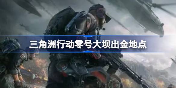 三角洲行动零号大坝出金地点 三角洲行动零号大坝出金位置在哪呢(图1)