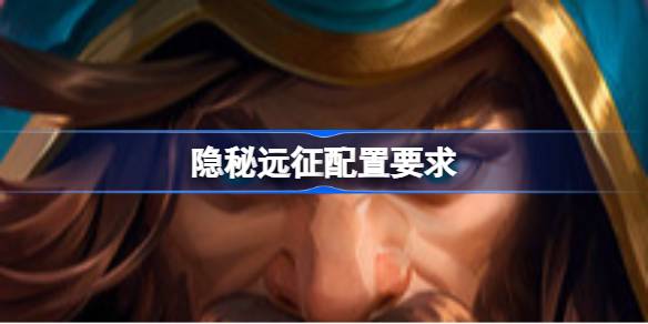 隐秘远征配置要求 隐秘远征配置要求一览(图1)