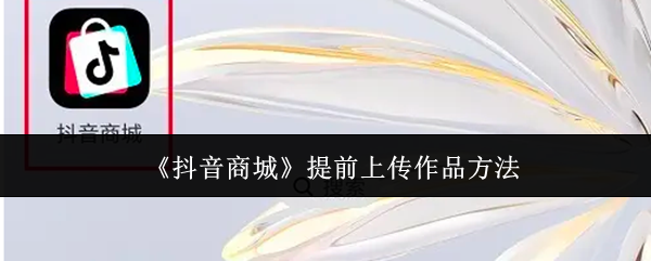《抖音商城》提前上传作品方法