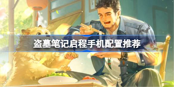 盗墓笔记启程手机配置推荐 盗墓笔记启程机型配置推荐(图1)