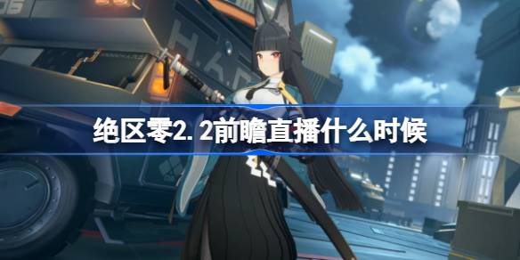 绝区零2.2前瞻直播什么时候 绝区零2.2版本前瞻直播时间(图1)