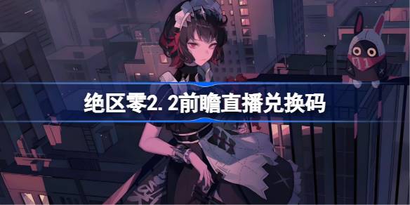 绝区零2.2前瞻直播兑换码是什么 绝区零2.2版本前瞻直播兑换码一览(图1)