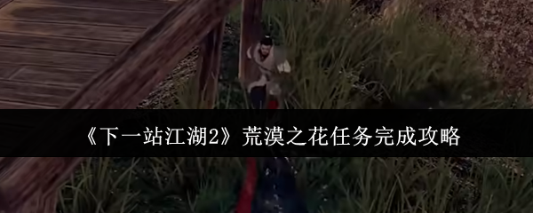 《下一站江湖2》荒漠之花任务完成攻略