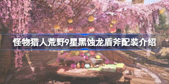 怪物猎人荒野9星黑蚀龙盾斧配装怎么配 怪物猎人荒野9星黑蚀龙盾斧配装介绍(图1)