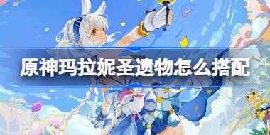 原神玛拉妮圣遗物怎么搭配 原神玛拉妮圣遗物推荐