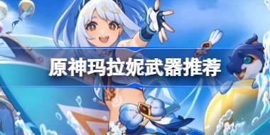 原神玛拉妮武器怎么选 原神玛拉妮武器推荐