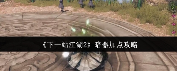 《下一站江湖2》暗器加点攻略