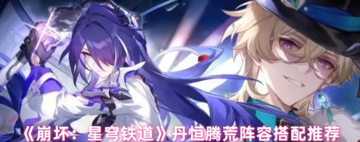 崩坏星穹铁道丹恒腾荒阵容搭配推荐-崩坏星穹铁道丹恒腾荒阵容怎么搭配