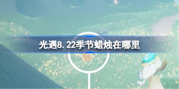 光遇8.22季节蜡烛在哪里 光遇8月22日季节蜡烛位置攻略(图1)