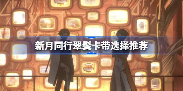 新月同行翠鬓卡带选择推荐 新月同行翠鬓卡带该怎么选择(图1)