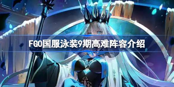 FGO国服泳装9期高难阵容介绍 FGO国服泳装9期高难阵容怎么去搭配(图1)