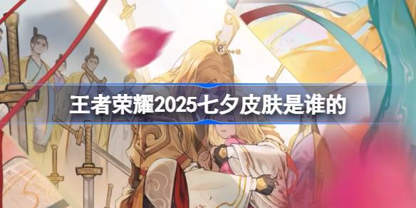 王者荣耀2025七夕皮肤是谁的 王者荣耀2025七夕皮肤介绍(图1)