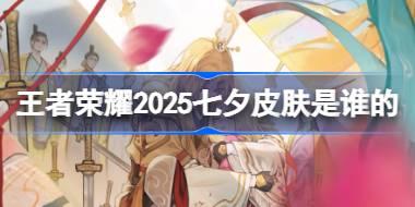 王者荣耀2025七夕皮肤是谁的 王者荣耀2025七夕皮肤介绍