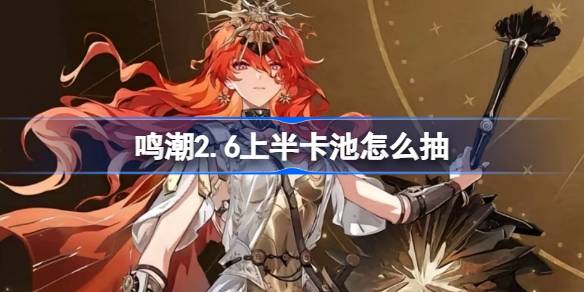 鸣潮2.6上半卡池怎么抽 鸣潮2.6上半卡池抽取推荐(图1)
