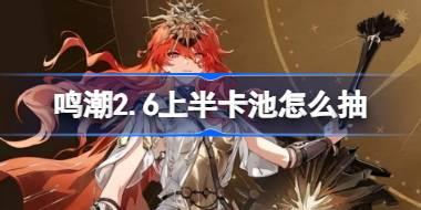 鸣潮2.6上半卡池怎么抽 鸣潮2.6上半卡池抽取推荐
