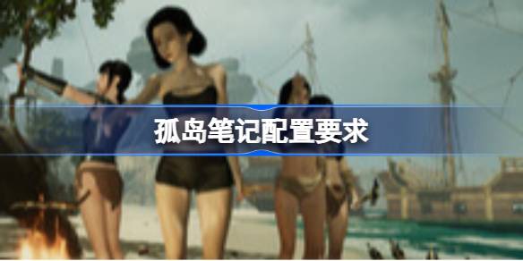 孤岛笔记配置要求 孤岛笔记配置要求一览(图1)