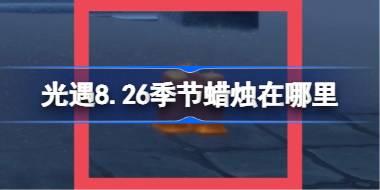光遇8.26季节蜡烛在哪里 光遇8月26日季节蜡烛位置攻略
