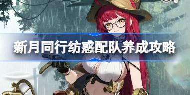 新月同行纺惑配队养成攻略 新月同行纺惑配队阵容该怎么选择