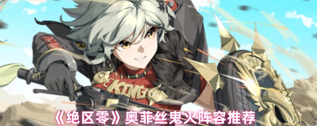 《绝区零》奥菲丝鬼火阵容推荐