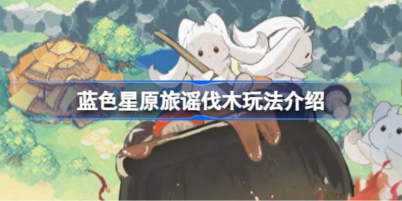 蓝色星原旅谣伐木玩法介绍 蓝色星原旅谣伐木怎么玩(图1)