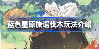 蓝色星原旅谣伐木玩法介绍 蓝色星原旅谣伐木怎么玩