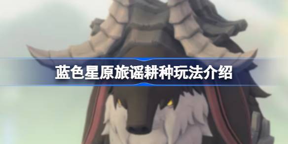 蓝色星原旅谣耕种玩法介绍 蓝色星原旅谣耕种怎么玩(图1)