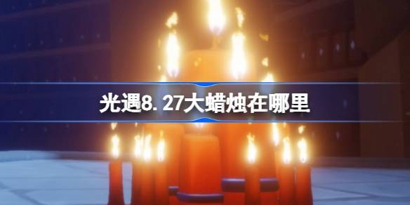 光遇8.27大蜡烛在哪里 光遇8月27日大蜡烛位置攻略(图1)