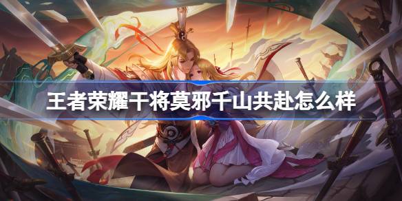 王者荣耀干将莫邪千山共赴多少钱 王者荣耀干将莫邪千山共赴皮肤获取攻略(图1)