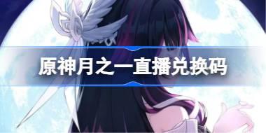 原神月之一直播兑换码 原神月之一前瞻兑换码大全