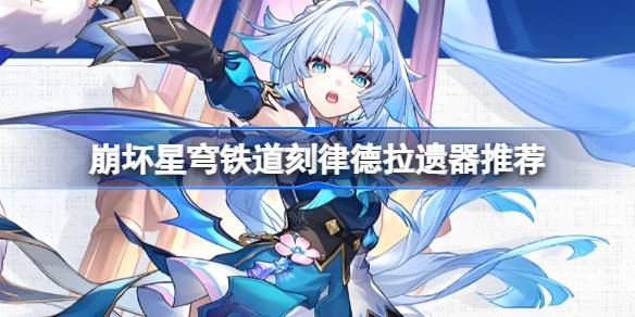 崩坏星穹铁道刻律德拉遗器怎么选择 崩铁刻律德拉遗器推荐(图1)