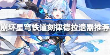 崩坏星穹铁道刻律德拉遗器怎么选择 崩铁刻律德拉遗器推荐