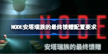 NODE安塔瑞族的最终馈赠配置要求 NODE安塔瑞族的最终馈赠配置要求一览
