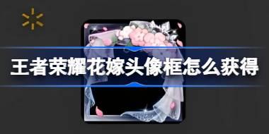 王者荣耀花嫁头像框怎么获得 王者荣耀花嫁头像框获取方法