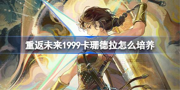 重返未来1999卡珊德拉怎么培养 重返未来卡珊德拉培养攻略(图1)