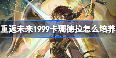 重返未来1999卡珊德拉怎么培养 重返未来卡珊德拉培养攻略