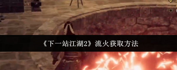 《下一站江湖2》流火获取方法