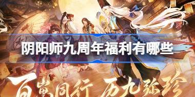 阴阳师九周年福利有哪些 阴阳师9周年庆福利大全
