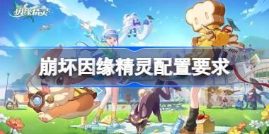 崩坏因缘精灵配置要求是什么 崩坏因缘精灵配置要求一览