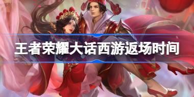 王者荣耀大话西游返场时间 ​王者荣耀大话西游什么时候返场